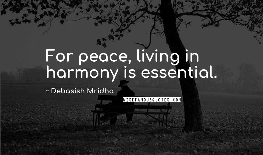 Debasish Mridha Quotes: For peace, living in harmony is essential.