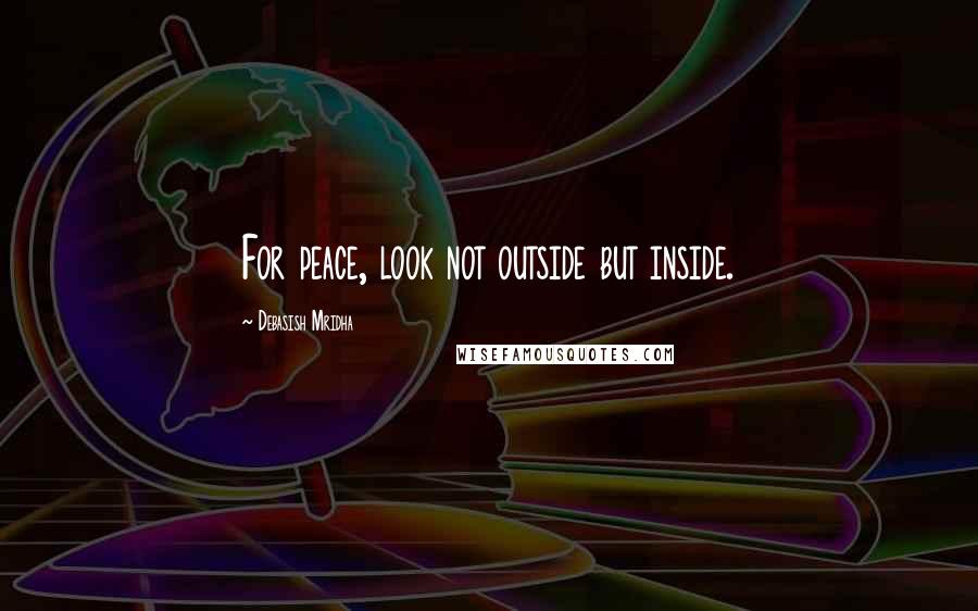 Debasish Mridha Quotes: For peace, look not outside but inside.