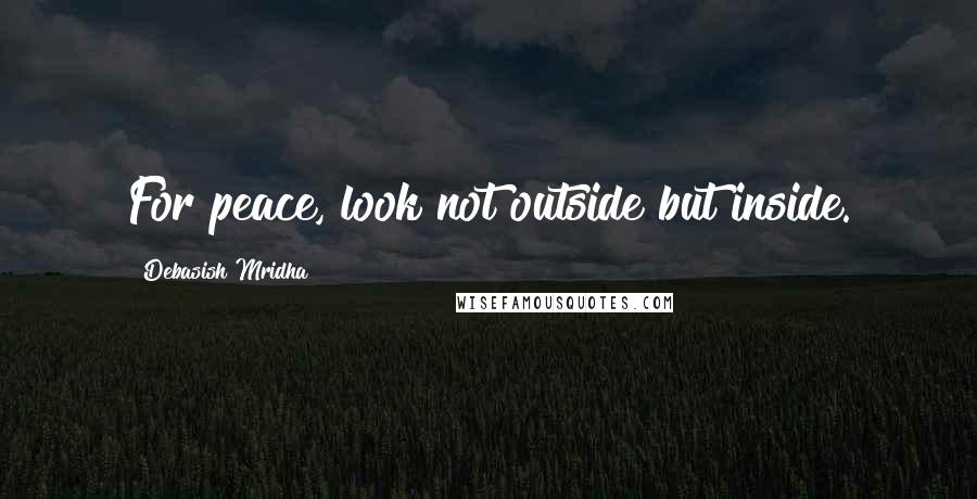 Debasish Mridha Quotes: For peace, look not outside but inside.