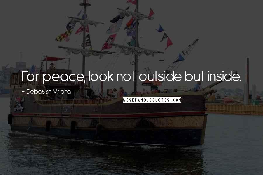 Debasish Mridha Quotes: For peace, look not outside but inside.