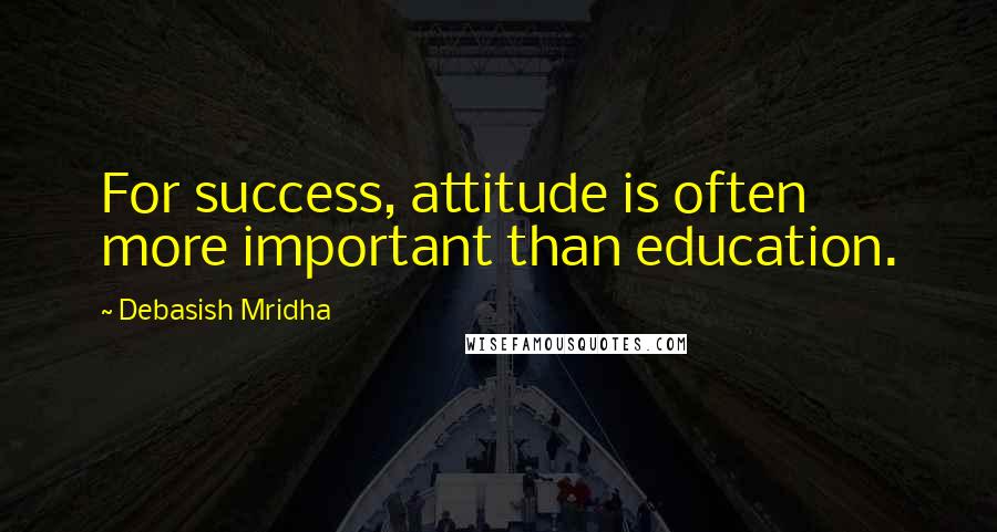 Debasish Mridha Quotes: For success, attitude is often more important than education.