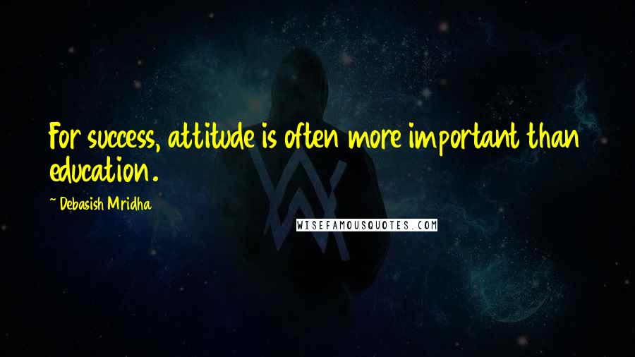 Debasish Mridha Quotes: For success, attitude is often more important than education.