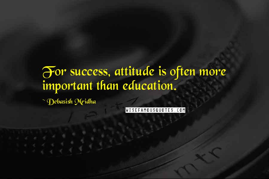 Debasish Mridha Quotes: For success, attitude is often more important than education.