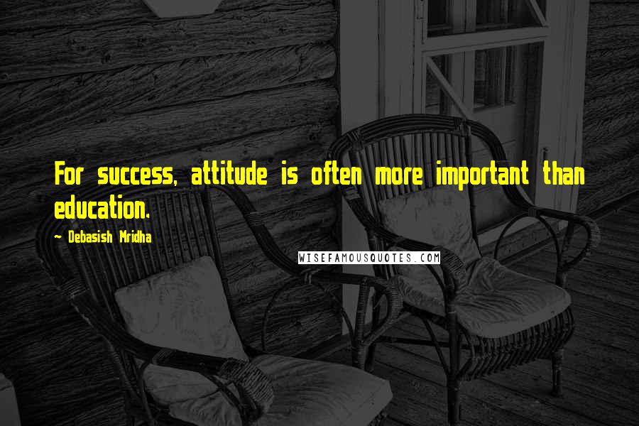 Debasish Mridha Quotes: For success, attitude is often more important than education.