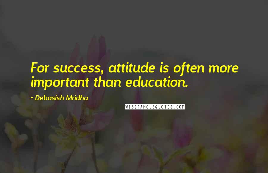 Debasish Mridha Quotes: For success, attitude is often more important than education.