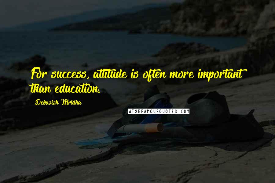 Debasish Mridha Quotes: For success, attitude is often more important than education.