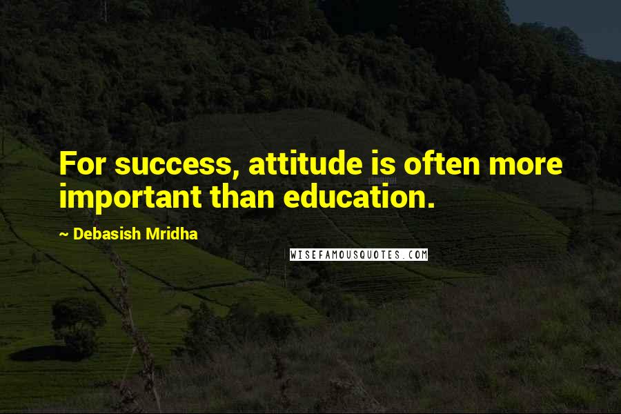 Debasish Mridha Quotes: For success, attitude is often more important than education.