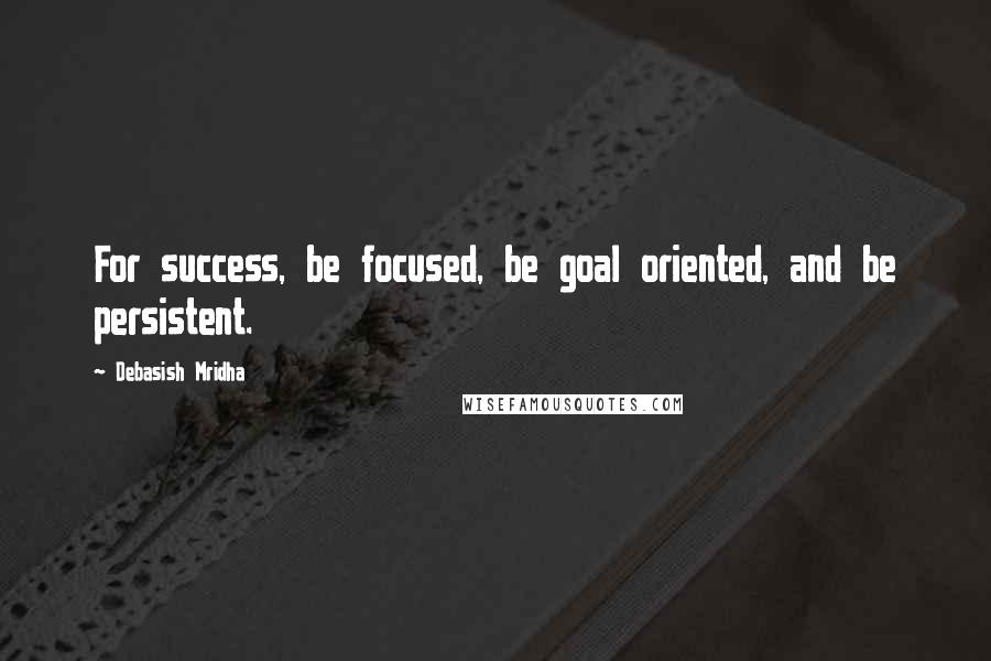 Debasish Mridha Quotes: For success, be focused, be goal oriented, and be persistent.