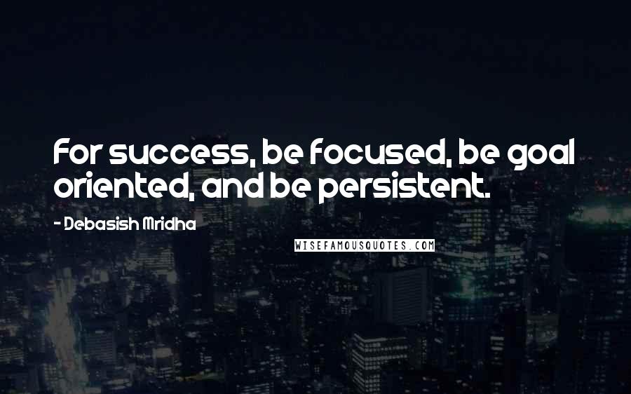 Debasish Mridha Quotes: For success, be focused, be goal oriented, and be persistent.