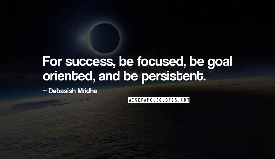 Debasish Mridha Quotes: For success, be focused, be goal oriented, and be persistent.