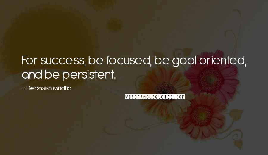 Debasish Mridha Quotes: For success, be focused, be goal oriented, and be persistent.