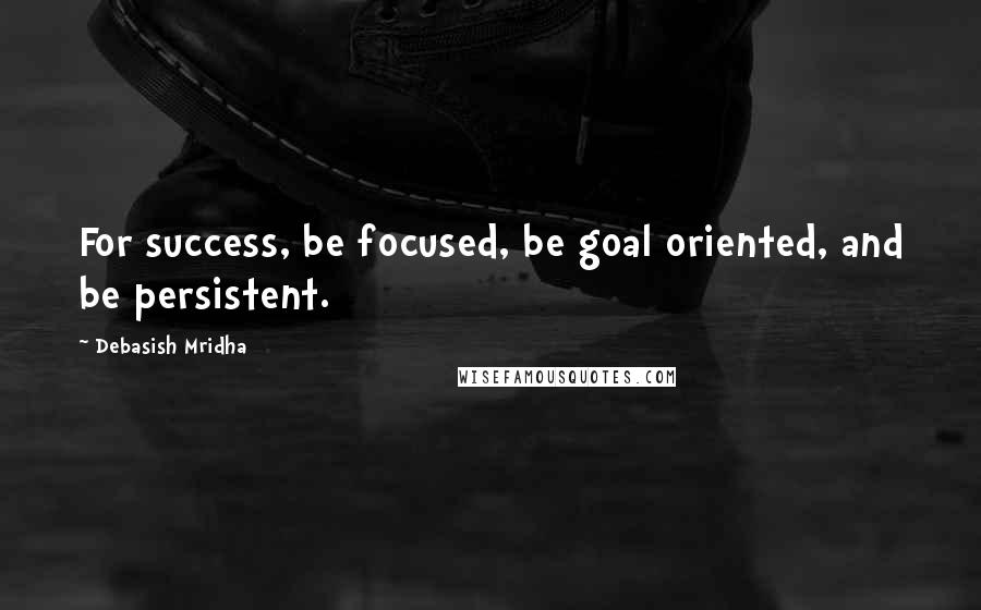 Debasish Mridha Quotes: For success, be focused, be goal oriented, and be persistent.