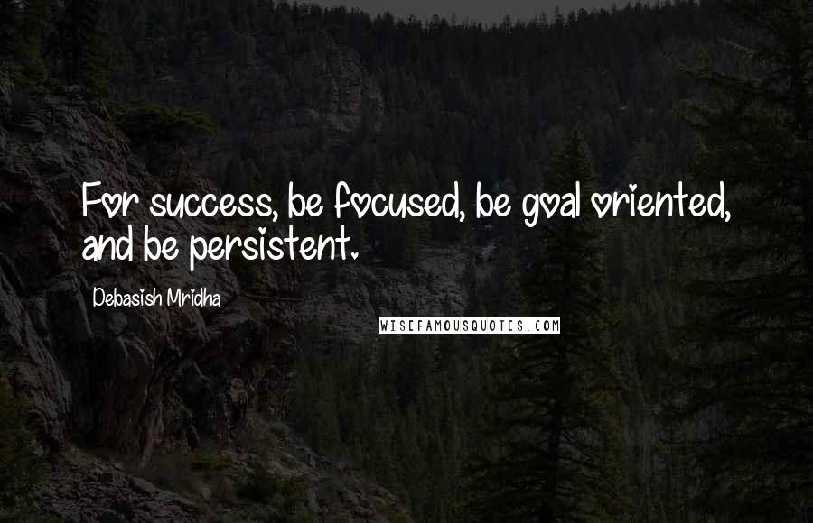 Debasish Mridha Quotes: For success, be focused, be goal oriented, and be persistent.