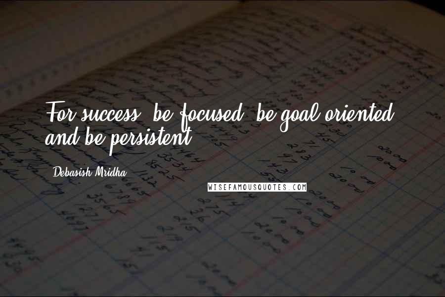 Debasish Mridha Quotes: For success, be focused, be goal oriented, and be persistent.