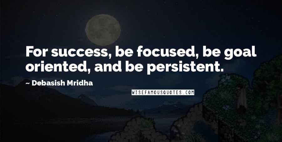 Debasish Mridha Quotes: For success, be focused, be goal oriented, and be persistent.