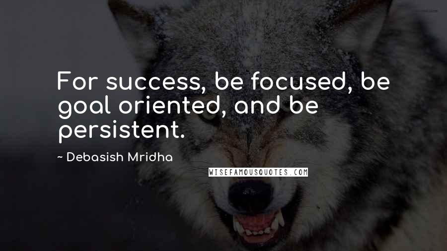 Debasish Mridha Quotes: For success, be focused, be goal oriented, and be persistent.