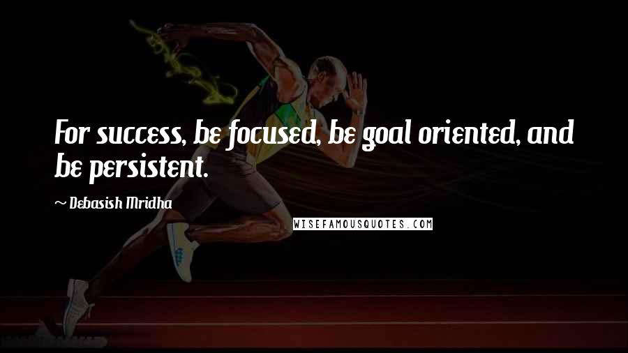 Debasish Mridha Quotes: For success, be focused, be goal oriented, and be persistent.