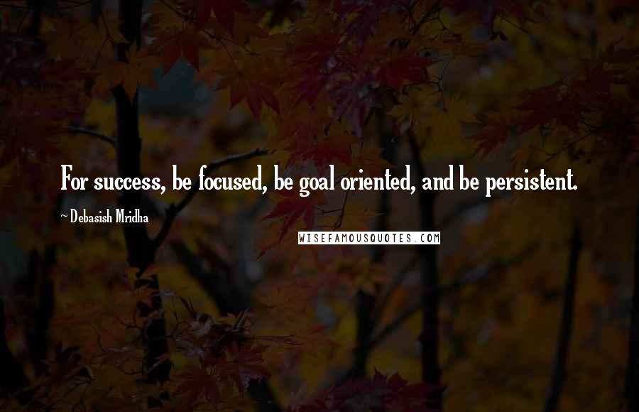 Debasish Mridha Quotes: For success, be focused, be goal oriented, and be persistent.