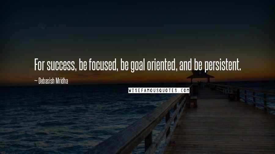 Debasish Mridha Quotes: For success, be focused, be goal oriented, and be persistent.