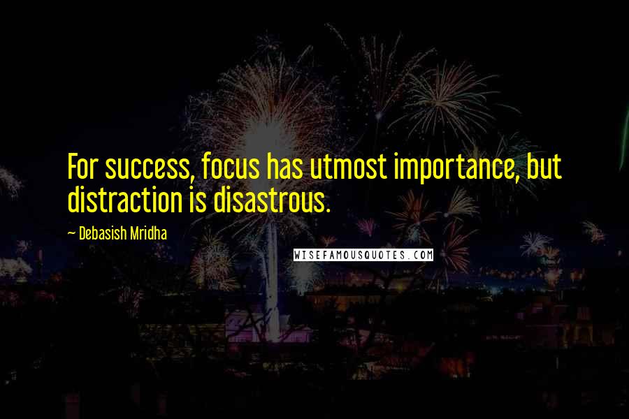 Debasish Mridha Quotes: For success, focus has utmost importance, but distraction is disastrous.