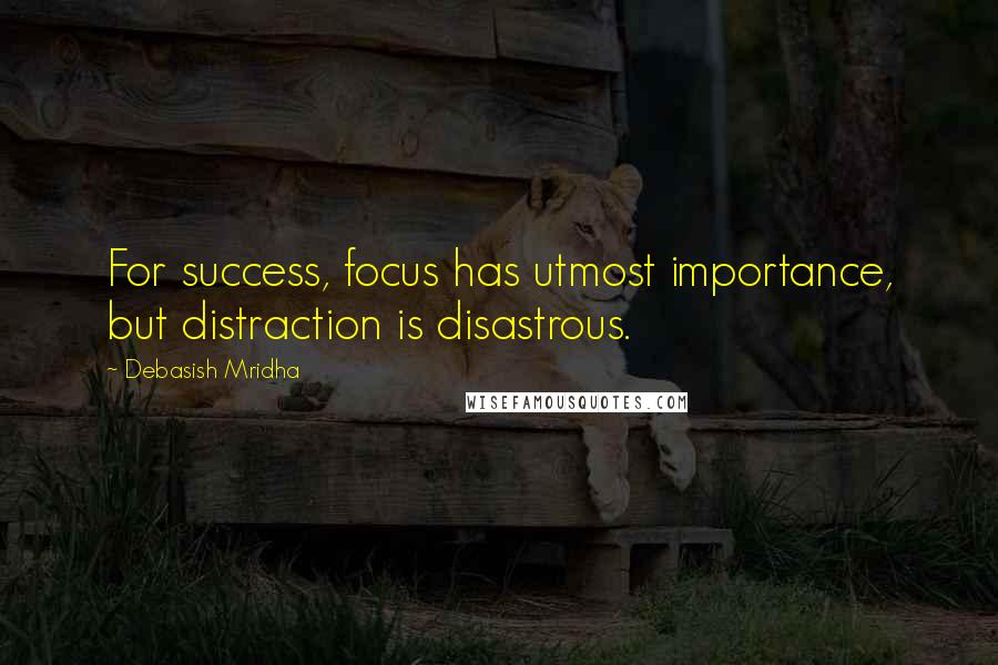 Debasish Mridha Quotes: For success, focus has utmost importance, but distraction is disastrous.