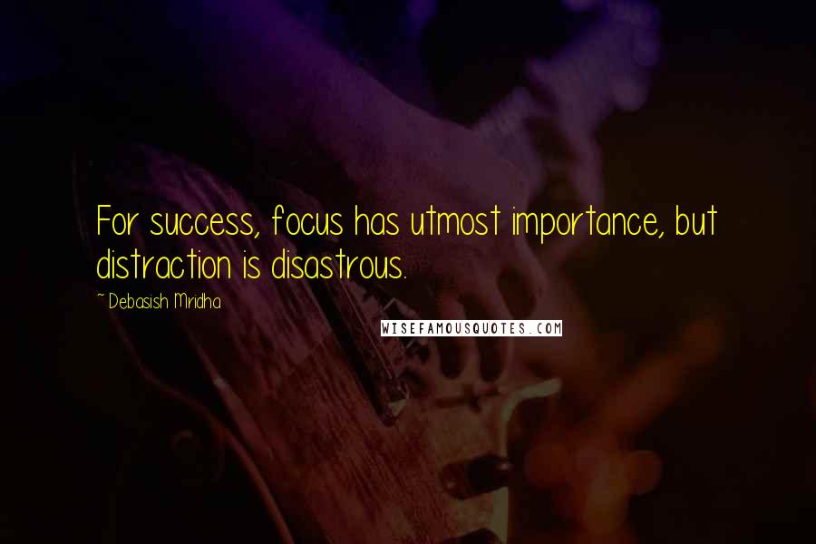 Debasish Mridha Quotes: For success, focus has utmost importance, but distraction is disastrous.