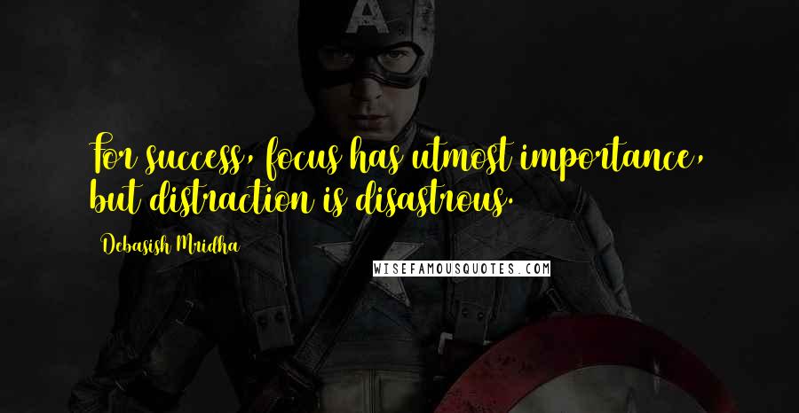 Debasish Mridha Quotes: For success, focus has utmost importance, but distraction is disastrous.