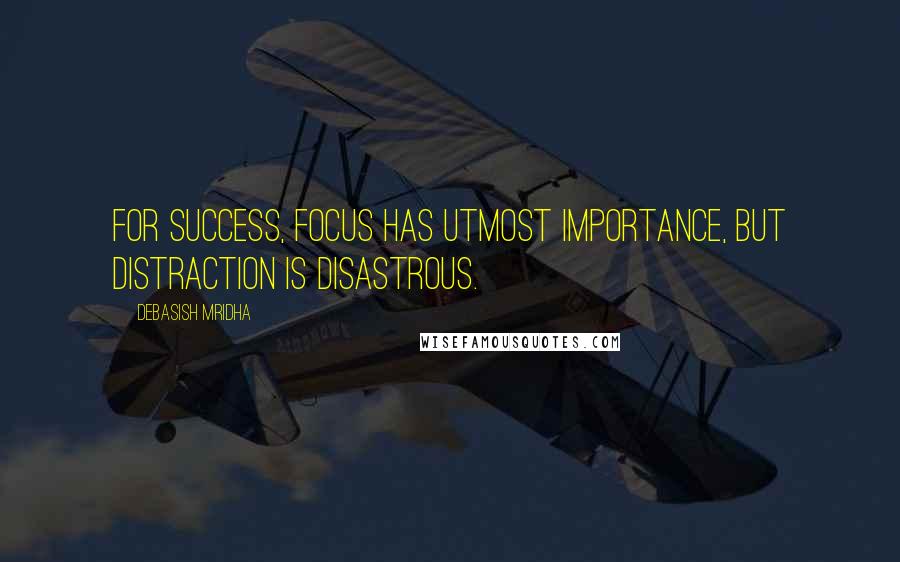 Debasish Mridha Quotes: For success, focus has utmost importance, but distraction is disastrous.