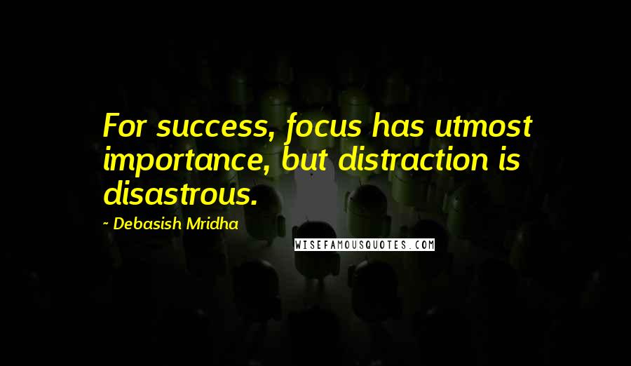 Debasish Mridha Quotes: For success, focus has utmost importance, but distraction is disastrous.