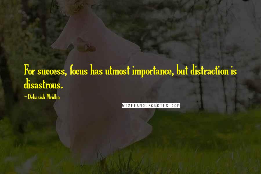Debasish Mridha Quotes: For success, focus has utmost importance, but distraction is disastrous.