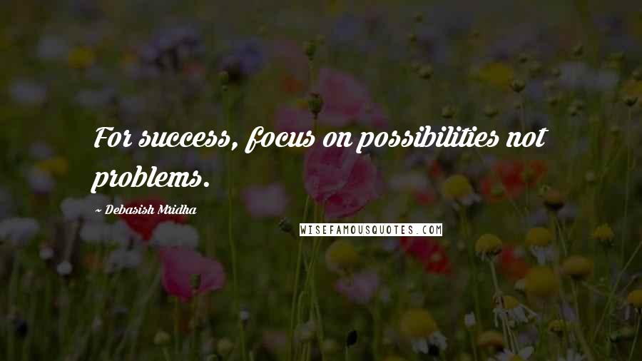 Debasish Mridha Quotes: For success, focus on possibilities not problems.