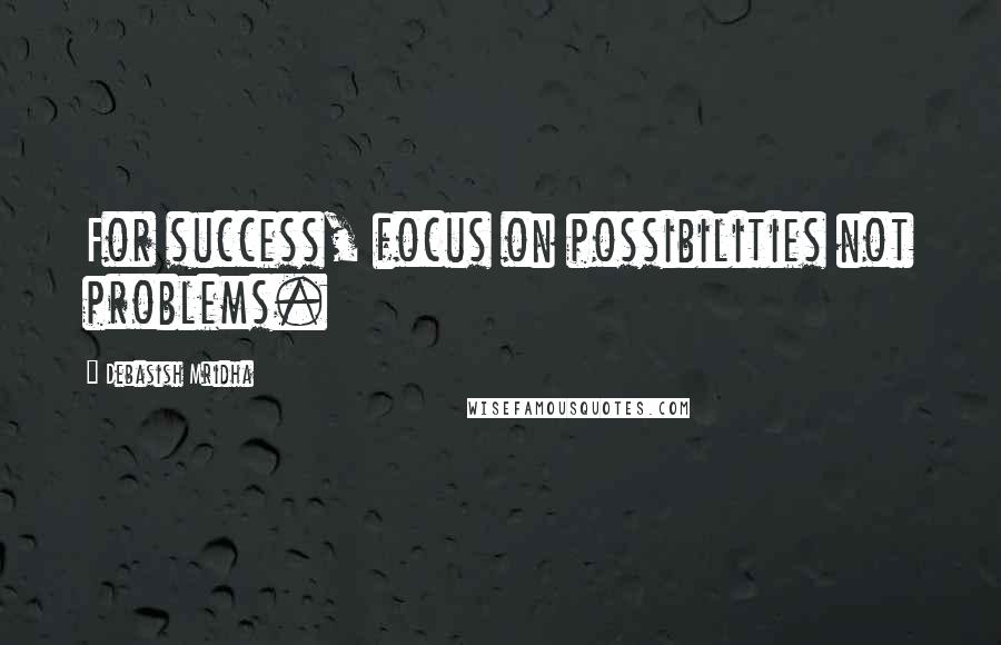 Debasish Mridha Quotes: For success, focus on possibilities not problems.