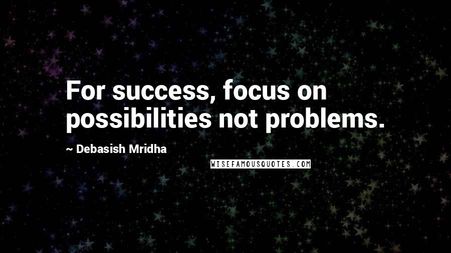 Debasish Mridha Quotes: For success, focus on possibilities not problems.