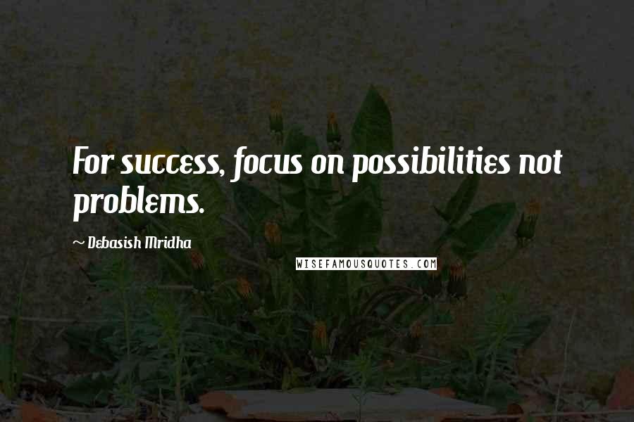 Debasish Mridha Quotes: For success, focus on possibilities not problems.