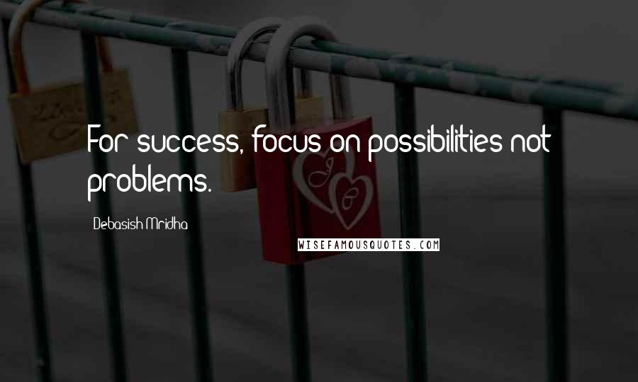 Debasish Mridha Quotes: For success, focus on possibilities not problems.