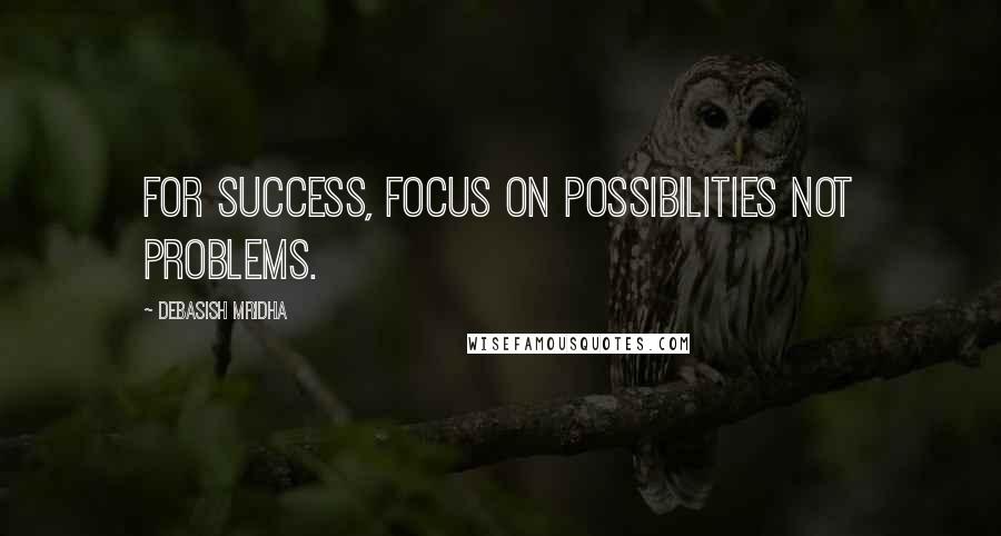 Debasish Mridha Quotes: For success, focus on possibilities not problems.