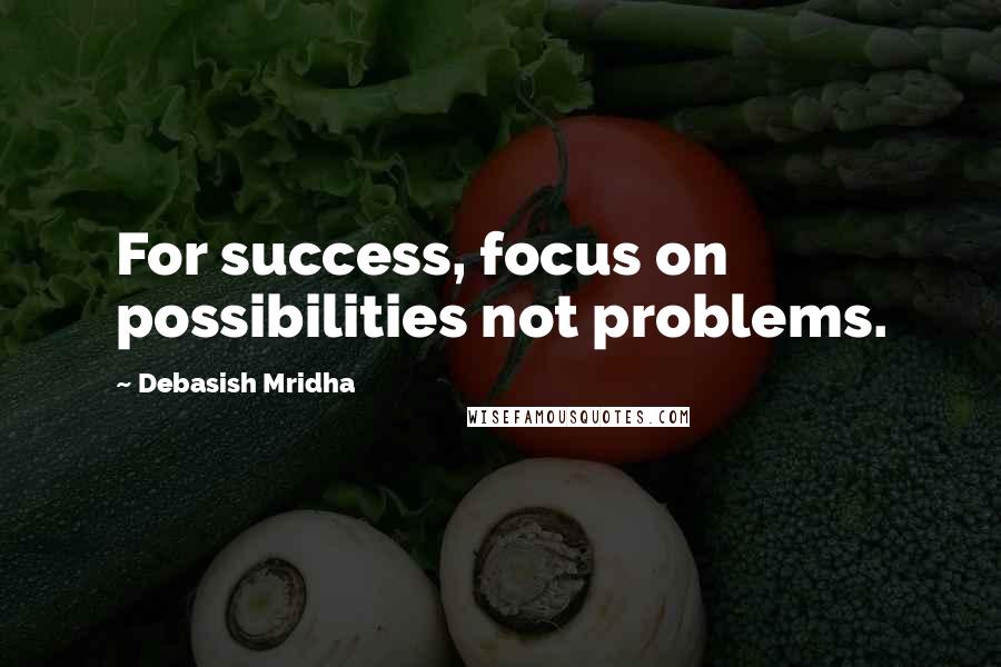 Debasish Mridha Quotes: For success, focus on possibilities not problems.