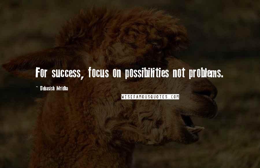 Debasish Mridha Quotes: For success, focus on possibilities not problems.