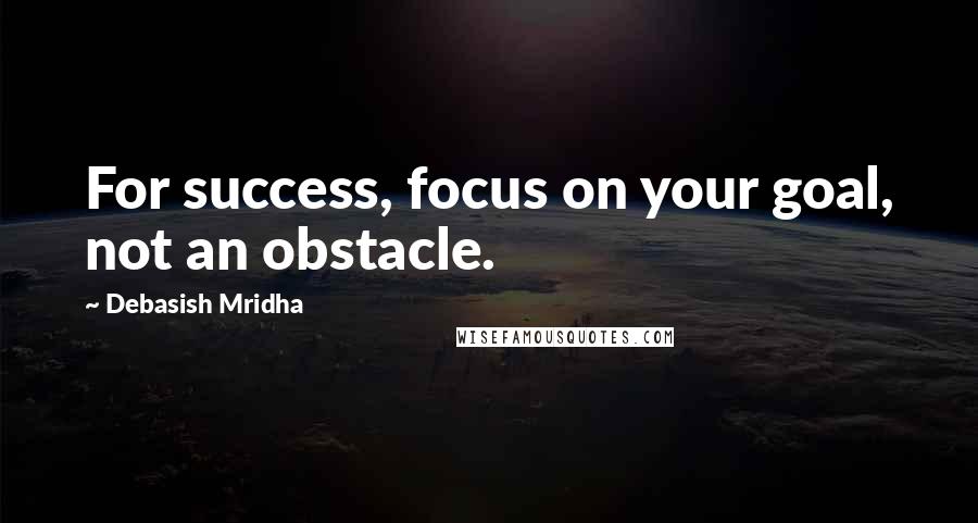 Debasish Mridha Quotes: For success, focus on your goal, not an obstacle.