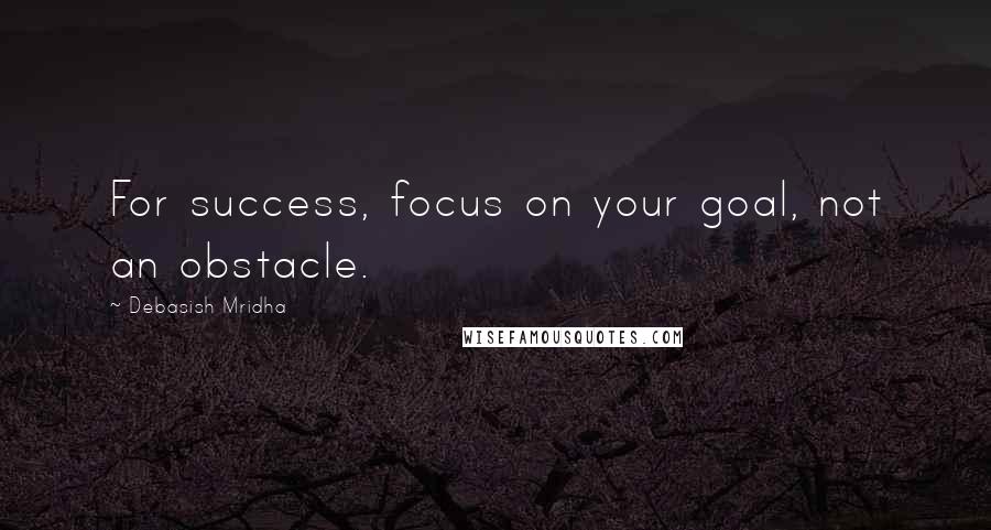 Debasish Mridha Quotes: For success, focus on your goal, not an obstacle.