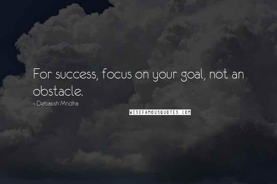 Debasish Mridha Quotes: For success, focus on your goal, not an obstacle.