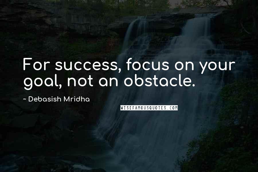 Debasish Mridha Quotes: For success, focus on your goal, not an obstacle.
