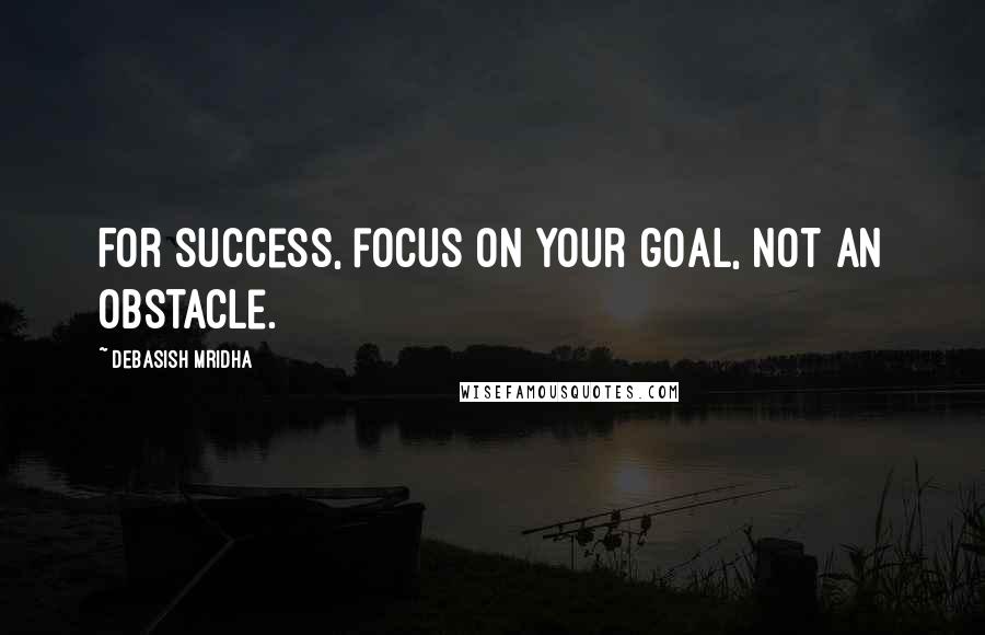 Debasish Mridha Quotes: For success, focus on your goal, not an obstacle.