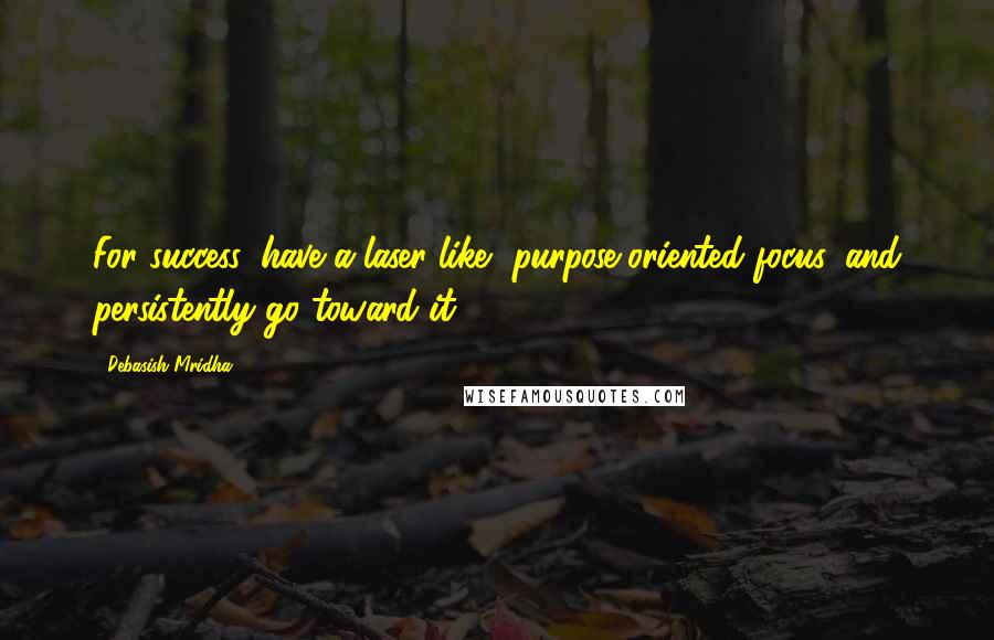 Debasish Mridha Quotes: For success, have a laser-like, purpose-oriented focus, and persistently go toward it.