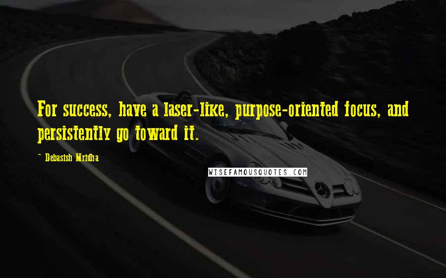 Debasish Mridha Quotes: For success, have a laser-like, purpose-oriented focus, and persistently go toward it.