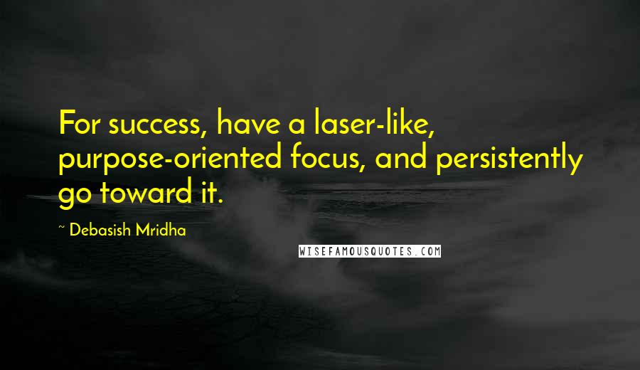 Debasish Mridha Quotes: For success, have a laser-like, purpose-oriented focus, and persistently go toward it.