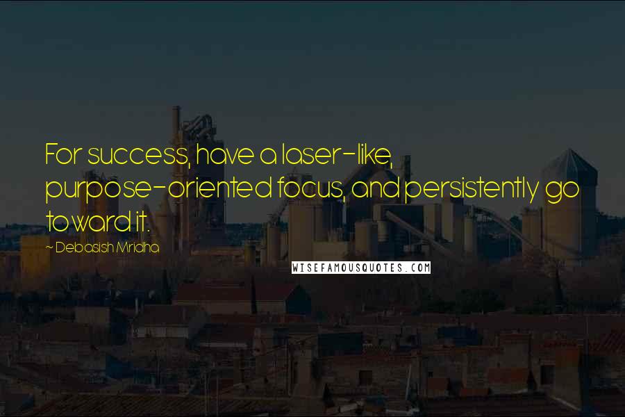 Debasish Mridha Quotes: For success, have a laser-like, purpose-oriented focus, and persistently go toward it.