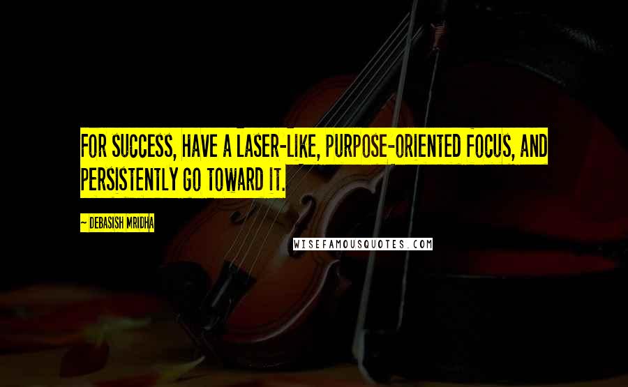 Debasish Mridha Quotes: For success, have a laser-like, purpose-oriented focus, and persistently go toward it.