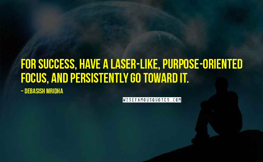 Debasish Mridha Quotes: For success, have a laser-like, purpose-oriented focus, and persistently go toward it.