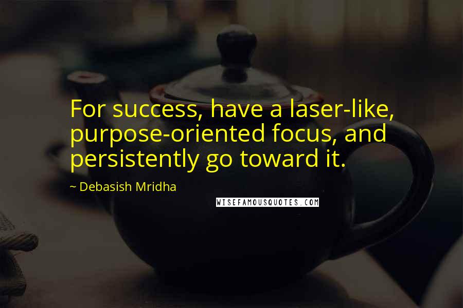 Debasish Mridha Quotes: For success, have a laser-like, purpose-oriented focus, and persistently go toward it.